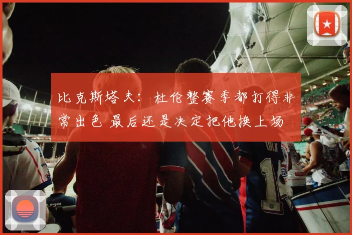 比克斯塔夫：杜伦整赛季都打得非常出色 最后还是决定把他换上场