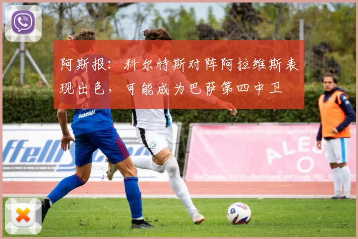 阿斯报：科尔特斯对阵阿拉维斯表现出色，可能成为巴萨第四中卫